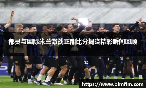 都灵与国际米兰激战正酣比分揭晓精彩瞬间回顾